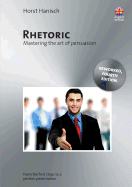 Rhetoric - Mastering the Art of Persuasion: From the First Steps to a Perfect Presentation