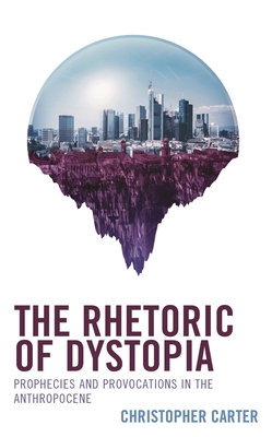 Rhetoric of Dystopia: Prophecies and Provocations in the Anthropocene - Carter, Christopher