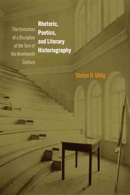 Rhetoric, Poetics, and Literary Historiography: The Formation of a Discipline at the Turn of the Nineteenth Century - Uhlig, Stefan H