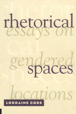 Rhetorical Spaces: Essays on Gendered Locations - Code, Lorraine