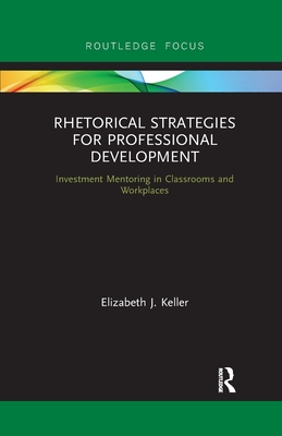 Rhetorical Strategies for Professional Development: Investment Mentoring in Classrooms and Workplaces - Keller, Elizabeth J.