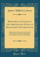 Rhetorical Studies in the Arbitration Scene of Menander's Epitrepontes: A Dissertation Presented to the Faculty of Princeton University in Candidacy for the Degree of Doctor of Philosophy (Classic Reprint)