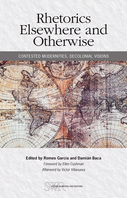 Rhetorics Elsewhere and Otherwise: Contested Modernities, Decolonial Visions - Garcia, Romeo (Editor), and Baca, Damian (Editor), and Cushman, Ellen (Foreword by)