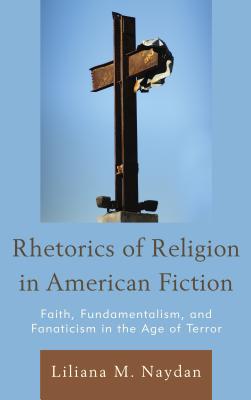 Rhetorics of Religion in American Fiction: Faith, Fundamentalism, and Fanaticism in the Age of Terror - Naydan, Liliana M.