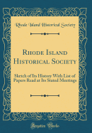 Rhode Island Historical Society: Sketch of Its History with List of Papers Read at Its Stated Meetings (Classic Reprint)