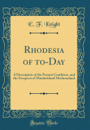 Rhodesia of To-Day: A Description of the Present Condition, and the Prospects of Matabeleland Mashonaland (Classic Reprint)