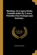 Rhodope, Ou L'opera Perdu, Comdie-ballet En 3 Actes, Prcdez D'un Prologue (par Autreau)...