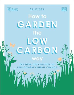 RHS How to Garden the Low-carbon Way: The Steps You Can Take to Help Combat Climate Change - Nex, Sally