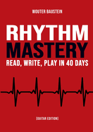 Rhythm Mastery - Read, Write, Play in 40 Days [Guitar Edition]: A Practical Workbook for Guitarists to Master Rhythm, Timing, Listening Skills, and Musical Structure.