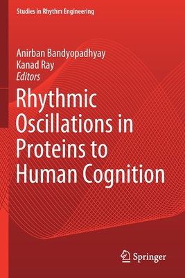 Rhythmic Oscillations in Proteins to Human Cognition - Bandyopadhyay, Anirban (Editor), and Ray, Kanad (Editor)