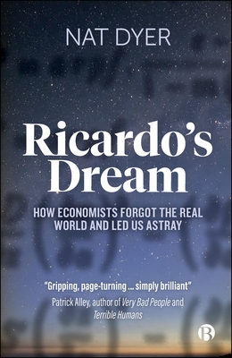 Ricardo's Dream: How Economists Forgot the Real World and Led Us Astray - Dyer, Nat