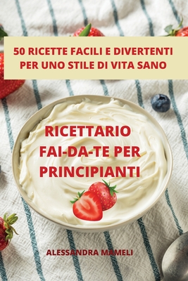 Ricettario Fai-Da-Te Per Principianti 50 Ricette Facili E Divertenti Per Uno Stile Di Vita Sano - Alessandra Mameli