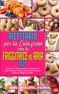 Ricettario per La Colazione con la Friggitrice ad Aria 2021: Da Patatine Fritte Croccanti E Bistecche Succose A Verdure Perfette, Cosa Cucinare E Come Ottenere I Migliori Risultati (Air Fryer Breakfast Cookbook 2021) (Italian version)