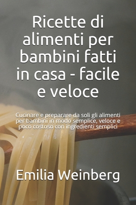 Ricette di alimenti per bambini fatti in casa - facile e veloce: Cucinare e preparare da soli gli alimenti per bambini in modo semplice, veloce e poco costoso con ingredienti semplici - Weinberg, Emilia