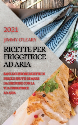 Ricette Per Friggitrice Ad Aria 2021 (Air Fryer Recipes Italian Edition): Sane E Gustose Ricette Di Pesce E Frutti Di Mare Da Eseguire Con La Tua Friggitrice Ad Aria - O'Leary, Jimmy