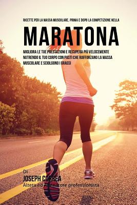 Ricette Per La Massa Muscolare, Prima E Dopo La Competizione Nella Maratona: Migliora Le Tue Prestazioni E Recupera Piu Velocemente Nutrendo Il Tuo Corpo Con Pasti Che Rafforzano La Massa Muscolare E Sciolgono I Grassi - Correa (Nutrizionista Sportivo Certifica