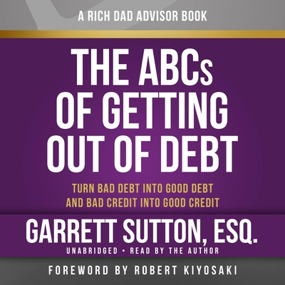 Rich Dad Advisors: The ABCs of Getting Out of Debt: Turn Bad Debt Into Good Debt and Bad Credit Into Good Credit - Sutton, Garrett, Esq (Read by), and Stratton, Steve (Read by)