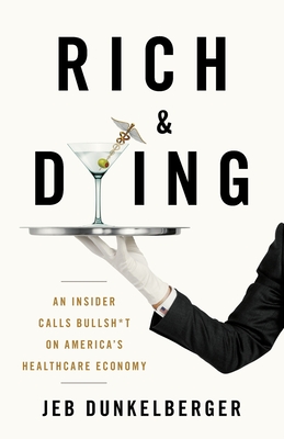 Rich & Dying: An Insider Calls Bullsh*t on America's Healthcare Economy - Dunkelberger, Jeb