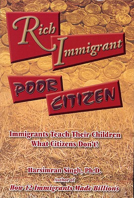 Rich Immigrant, Poor Citizen: Immigrants Teach Their Children What Citizens Don't! - Singh, Harsimran, P.E., PH.D.