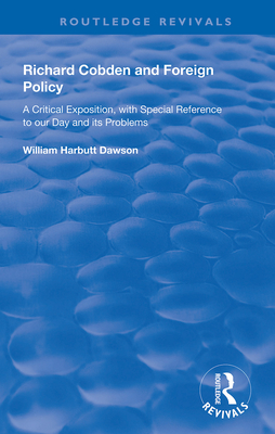 Richard Cobden and Foreign Policy: A Critical Exposition with Special Reference to our Day and Its Problems - Dawson, William