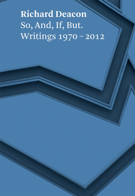 Richard Deacon: So, And, If, But: Writings 1970-2012 - Deacon, Richard, and Schwarz, Dieter (Editor)