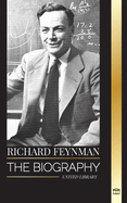 Richard Feynman: The biography of an American theoretical physicist, his life, science and legacy