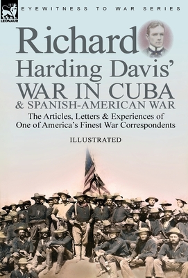 Richard Harding Davis' War in Cuba & Spanish-American War: the Articles, Letters and Experiences of One of America's Finest War Correspondents - Davis, Richard Harding