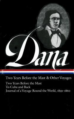 Richard Henry Dana Jr.: Two Years Before the Mast & Other Voyages (Loa #161): Two Years Before the Mast / To Cuba and Back / Journal of a Voyage Round the World, 1859-1860 - Dana, Richard Henry, and Philbrick, Thomas (Editor)