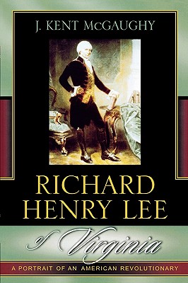 Richard Henry Lee of Virginia: A Portrait of an American Revolutionary - McGaughy, Kent J