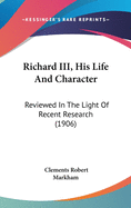 Richard III, His Life And Character: Reviewed In The Light Of Recent Research (1906)