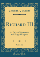 Richard III, Vol. 1 of 2: As Duke of Gloucester and King of England (Classic Reprint)