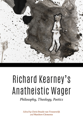 Richard Kearney's Anatheistic Wager: Philosophy, Theology, Poetics - Drouot, Pierre (Contributions by), and Doude Van Troostwijk, Chris (Editor), and Clemente, Matthew (Editor)
