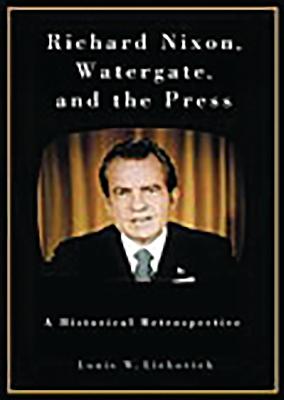 Richard Nixon, Watergate, and the Press: A Historical Retrospective - Liebovich, Louis W