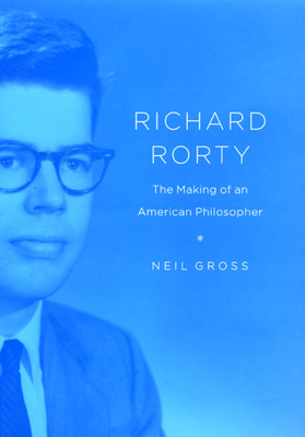 Richard Rorty: The Making of an American Philosopher - Gross, Neil