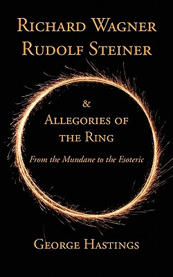 Richard Wagner, Rudolf Steiner & Allegories of the Ring: From the Mundane to the Esoteric - Hastings, George