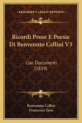 Ricordi Prose E Poesie Di Benvenuto Cellini V3: Con Documenti (1829) - Cellini, Benvenuto, and Tassi, Francesco (Editor)