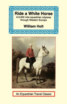 Ride a White Horse: An Epic 9,000 Mile Ride Through Europe - Holt, William