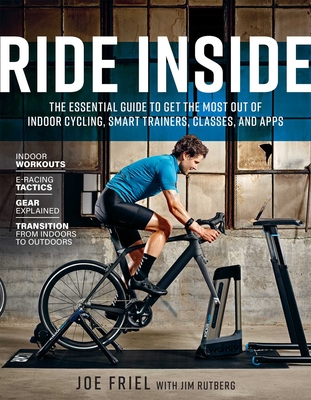 Ride Inside: The Essential Guide to Get the Most Out of Indoor Cycling, Smart Trainers, Classes, and Apps - Friel, Joe, and Rutberg, Jim