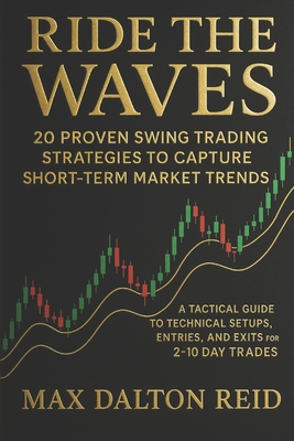 Ride the Waves: 20 Proven Swing Trading Strategies to Capture Short-Term Market Trends: A Tactical Guide to Technical Setups, Entries, and Exits for 2-10 Day Trades - Reid, Max Dalton