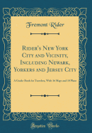 Rider's New York City and Vicinity, Including Newark, Yorkers and Jersey City: A Guide-Book for Travelers, with 16 Maps and 18 Plans (Classic Reprint)