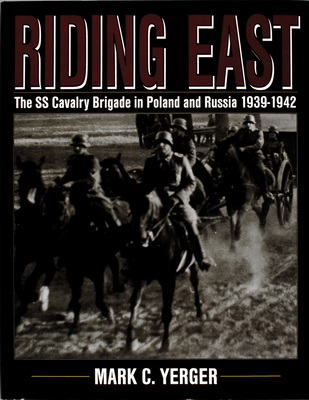 Riding East: The SS Cavalry Brigade in Poland and Russia 1939-1942 - Yerger, Mark C