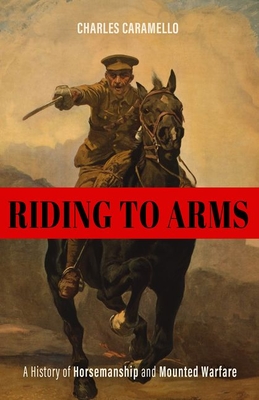 Riding to Arms: A History of Horsemanship and Mounted Warfare - Caramello, Charles