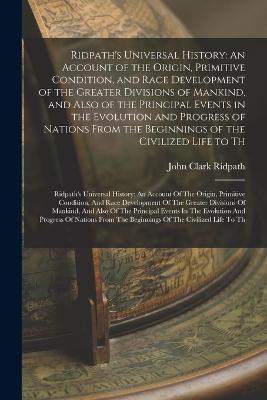 Ridpath's Universal History: An Account of the Origin, Primitive Condition, and Race Development of the Greater Divisions of Mankind, and Also of the Principal Events in the Evolution and Progress of Nations From the Beginnings of the Civilized Life to... - Ridpath, John Clark