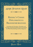 Riedel's Codex Diplomaticus Brandenburgensis: Sammlung Der Urkunden, Chroniken Und Sonstigen Geschichtsquellen Fr Die Geschichte Der Mark Brandenburg Und Ihrer Regenten (Classic Reprint)