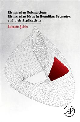 Riemannian Submersions, Riemannian Maps in Hermitian Geometry, and Their Applications - Sahin, Bayram