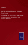 Rig-Veda Sanhita: A Collection of Ancient Hindu Hymns: Constituting the first Ashtaka, or Book, of the Rig Veda; the oldest Authority for the religious and social Institutions of the Hindus