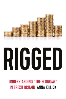 Rigged: Understanding 'The Economy' in Brexit Britain - Killick, Anna