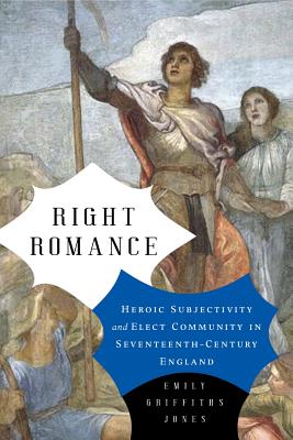 Right Romance: Heroic Subjectivity and Elect Community in Seventeenth-Century England - Jones, Emily Griffiths