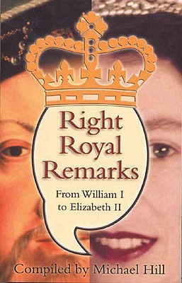 Right Royal Remarks: From William I to Elizabeth II - Hill, Michael (Compiled by)