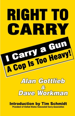 Right to Carry: I Carry a Gun a Cop Is Too Heavy - Gottlieb, Alan, and Workman, Dave
